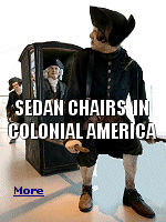 Wealthy ladies and gentlemen who did not wish to travel far but wanted to avoid the mud and dirt of the unpaved streets went about in Sedan chairs. These often elaborately painted closed boxes were large enough for a single passenger. They had windows and were often handsomely cushioned. They were carried by two or four servants, in this way the lady or gentleman could go about without soiling handsome satin shoes in the mud of the city streets. 